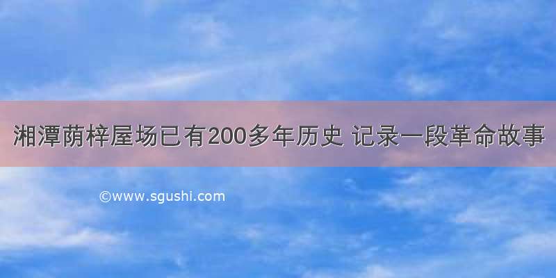 湘潭荫梓屋场已有200多年历史 记录一段革命故事