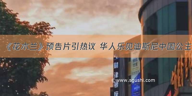 《花木兰》预告片引热议 华人乐见迪斯尼中国公主