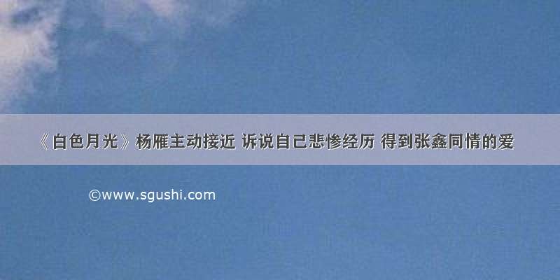 《白色月光》杨雁主动接近 诉说自己悲惨经历 得到张鑫同情的爱
