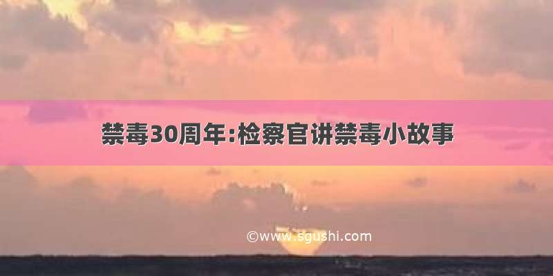禁毒30周年:检察官讲禁毒小故事