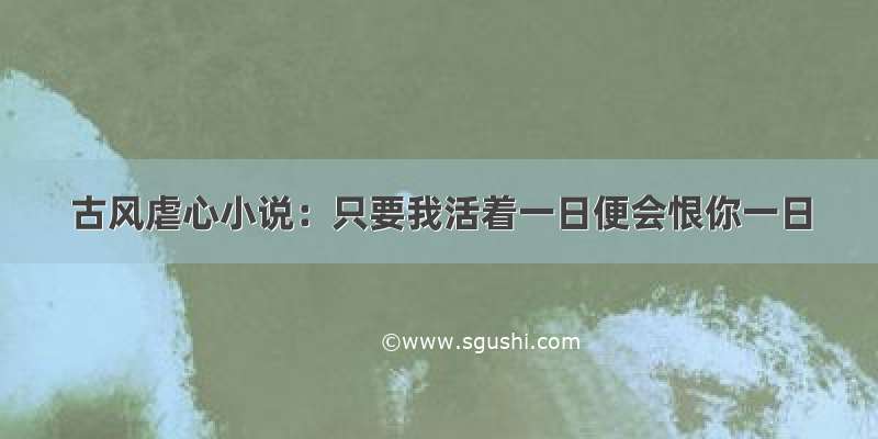 古风虐心小说：只要我活着一日便会恨你一日