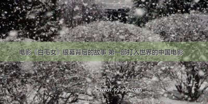 电影《白毛女》银幕背后的故事 第一部打入世界的中国电影