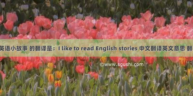我喜欢读英语小故事 的翻译是：I like to read English stories 中文翻译英文意思 翻译英语