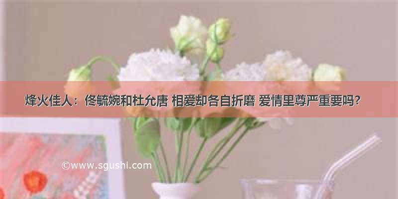 烽火佳人：佟毓婉和杜允唐 相爱却各自折磨 爱情里尊严重要吗？
