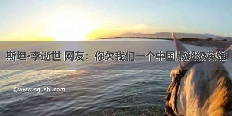 斯坦·李逝世 网友：你欠我们一个中国版超级英雄