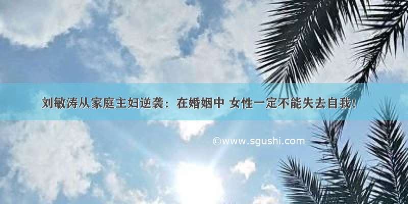 刘敏涛从家庭主妇逆袭：在婚姻中 女性一定不能失去自我！
