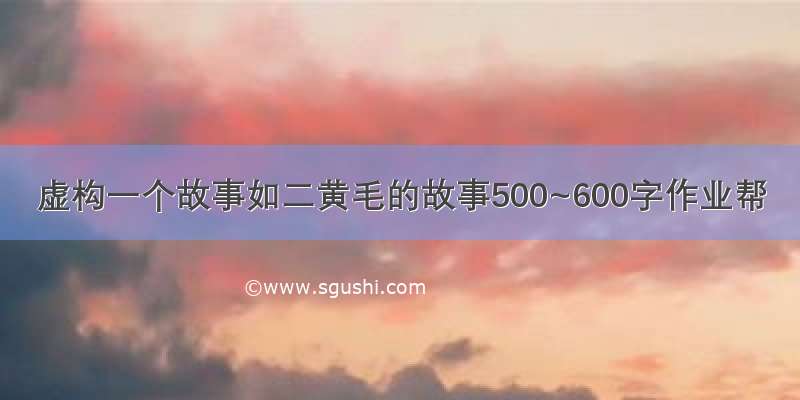 虚构一个故事如二黄毛的故事500~600字作业帮