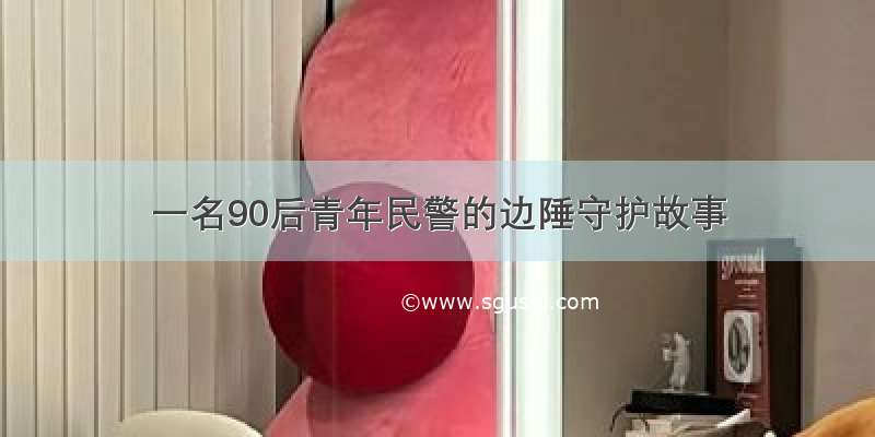 一名90后青年民警的边陲守护故事