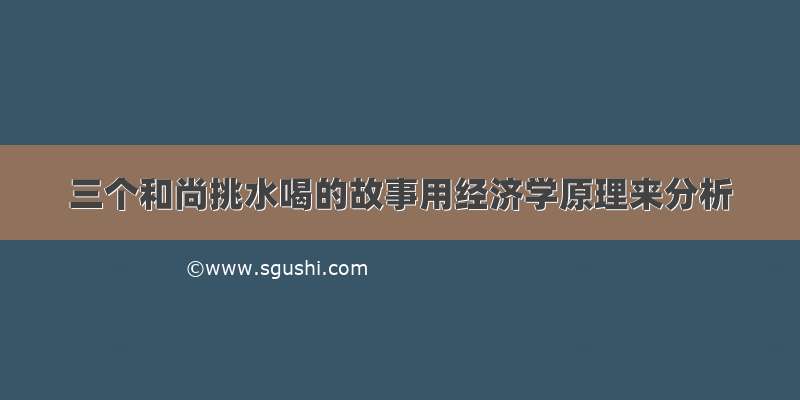 三个和尚挑水喝的故事用经济学原理来分析