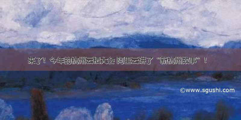 来了！今年的杭州云栖大会 阿里云讲了“新杭州故事”！