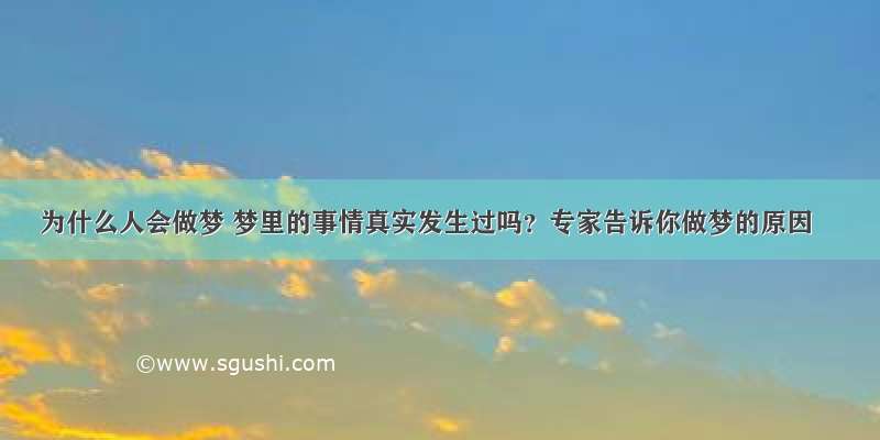 为什么人会做梦 梦里的事情真实发生过吗？专家告诉你做梦的原因