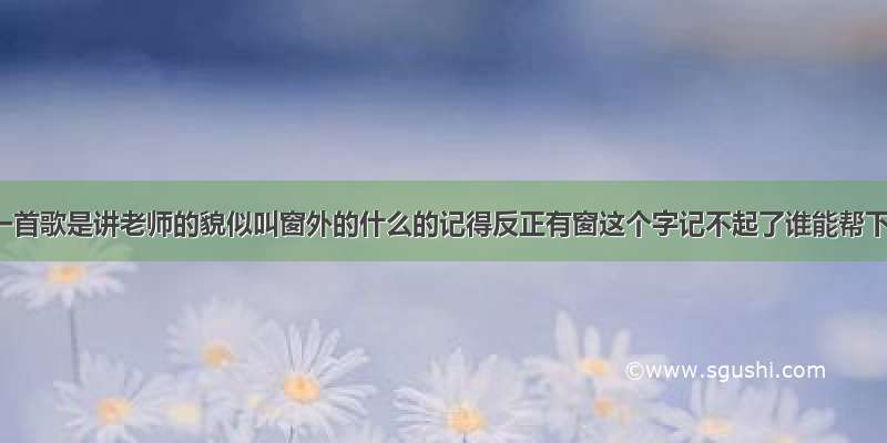 有一首歌是讲老师的貌似叫窗外的什么的记得反正有窗这个字记不起了谁能帮下