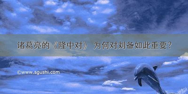诸葛亮的《隆中对》 为何对刘备如此重要？