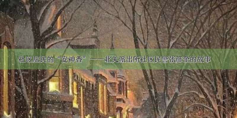 社区居民的“安神香”——北关派出所社区民警张彦奎的故事