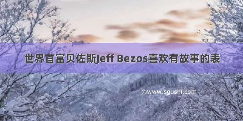世界首富贝佐斯Jeff Bezos喜欢有故事的表