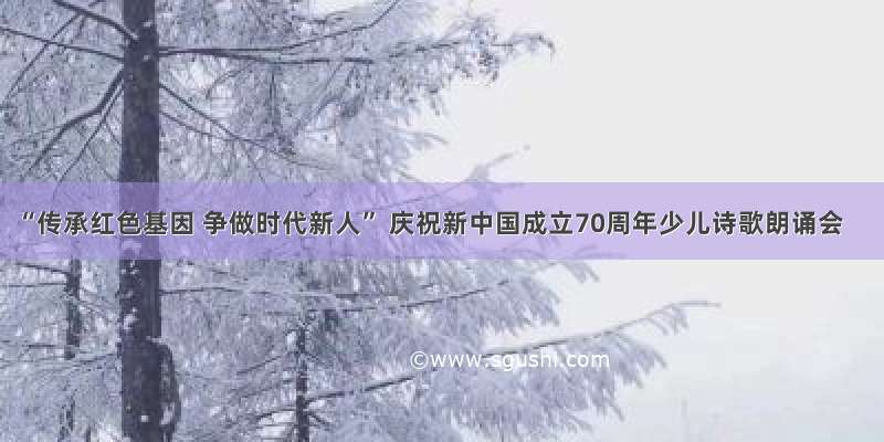 “传承红色基因 争做时代新人” 庆祝新中国成立70周年少儿诗歌朗诵会