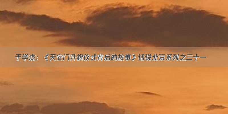 于学杰：《天安门升旗仪式背后的故事》话说北京系列之三十一