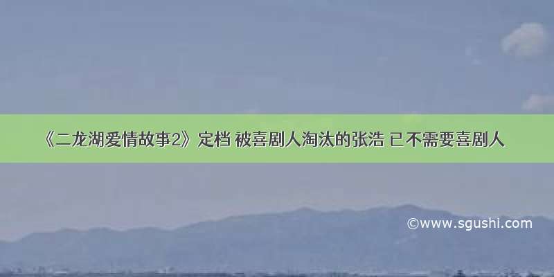 《二龙湖爱情故事2》定档 被喜剧人淘汰的张浩 已不需要喜剧人