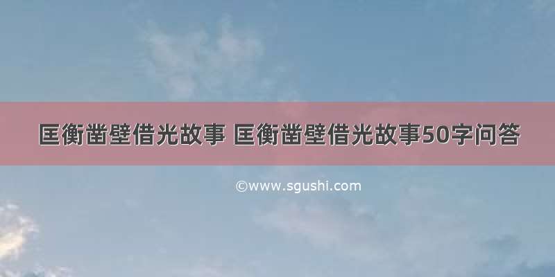 匡衡凿壁借光故事 匡衡凿壁借光故事50字问答