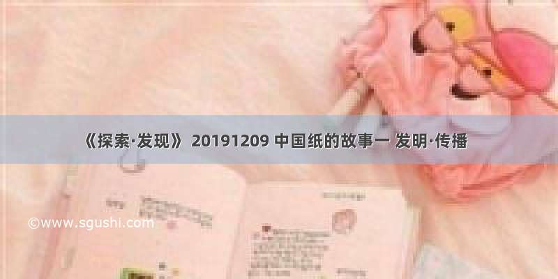 《探索·发现》 20191209 中国纸的故事一 发明·传播
