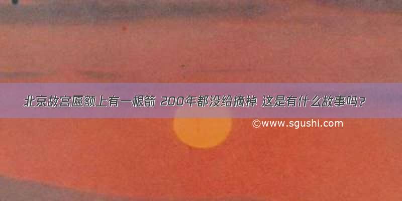 北京故宫匾额上有一根箭 200年都没给摘掉 这是有什么故事吗？