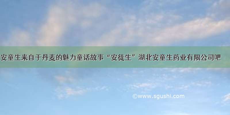 安童生来自于丹麦的魅力童话故事“安徒生”湖北安童生药业有限公司吧