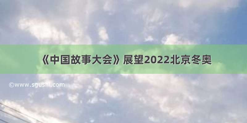 《中国故事大会》展望2022北京冬奥