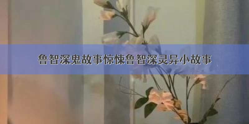 鲁智深鬼故事惊悚鲁智深灵异小故事