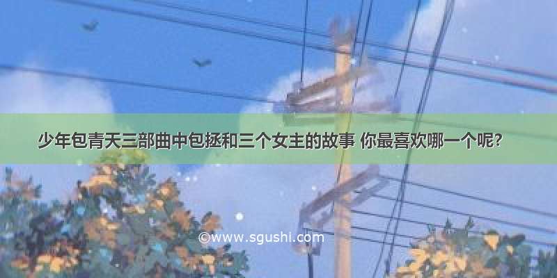 少年包青天三部曲中包拯和三个女主的故事 你最喜欢哪一个呢？