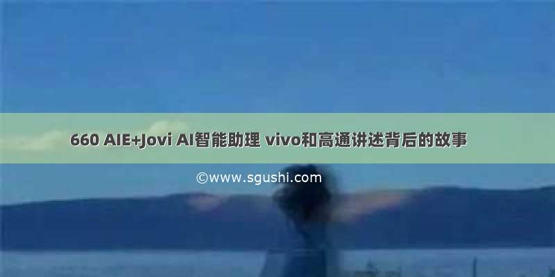 660 AIE+Jovi AI智能助理 vivo和高通讲述背后的故事