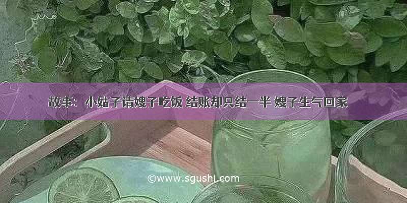 故事：小姑子请嫂子吃饭 结账却只结一半 嫂子生气回家