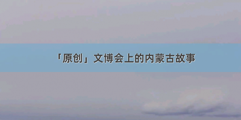 「原创」文博会上的内蒙古故事