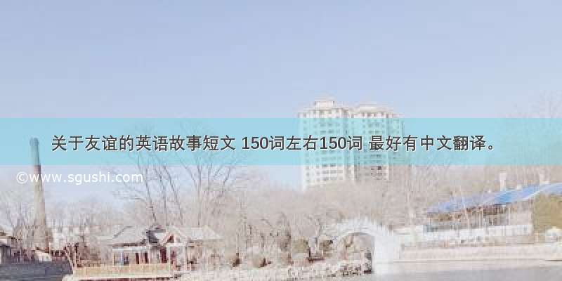 关于友谊的英语故事短文 150词左右150词 最好有中文翻译。