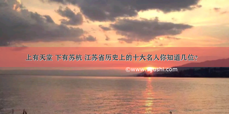 上有天堂 下有苏杭 江苏省历史上的十大名人你知道几位？