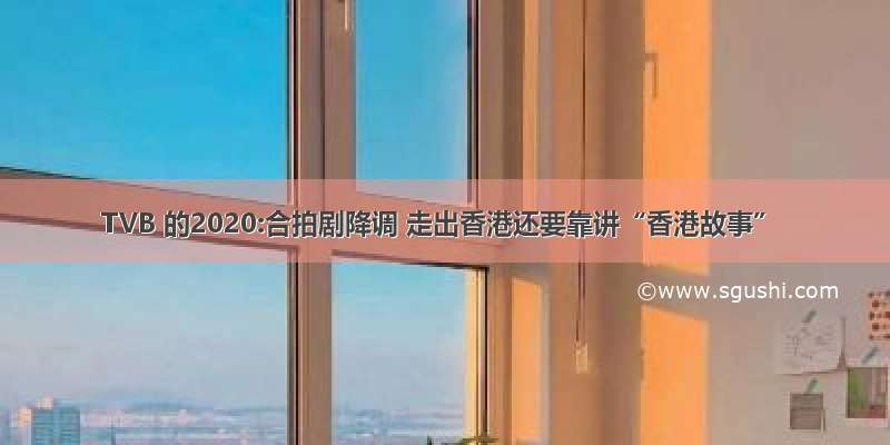TVB 的2020:合拍剧降调 走出香港还要靠讲“香港故事”