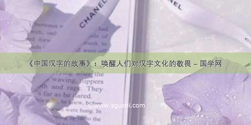 《中国汉字的故事》：唤醒人们对汉字文化的敬畏 – 国学网