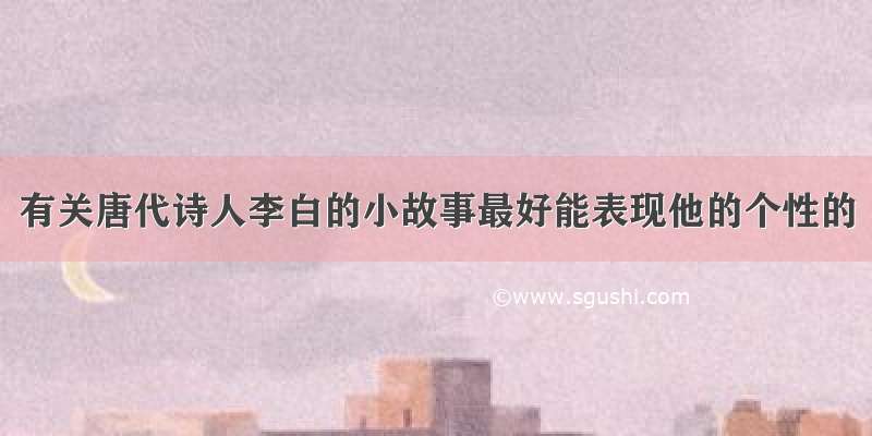 有关唐代诗人李白的小故事最好能表现他的个性的