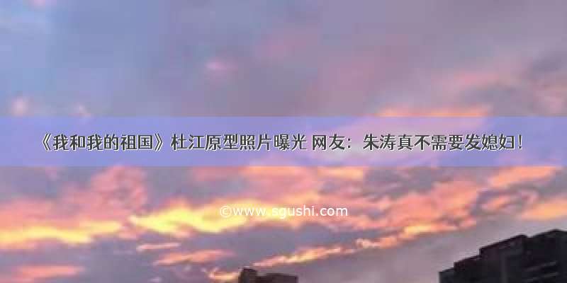 《我和我的祖国》杜江原型照片曝光 网友：朱涛真不需要发媳妇！