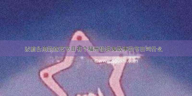 以前台湾的综艺节目有个福州伯讲鬼故事的节目叫什么