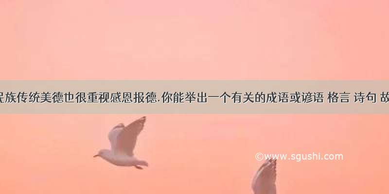中华民族传统美德也很重视感恩报德.你能举出一个有关的成语或谚语 格言 诗句 故事