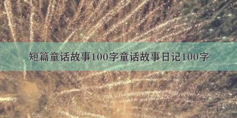 短篇童话故事100字童话故事日记100字