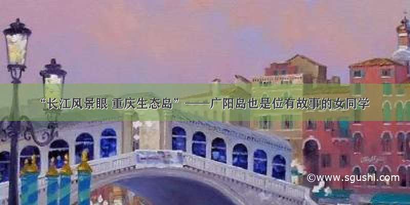 “长江风景眼 重庆生态岛”——广阳岛也是位有故事的女同学