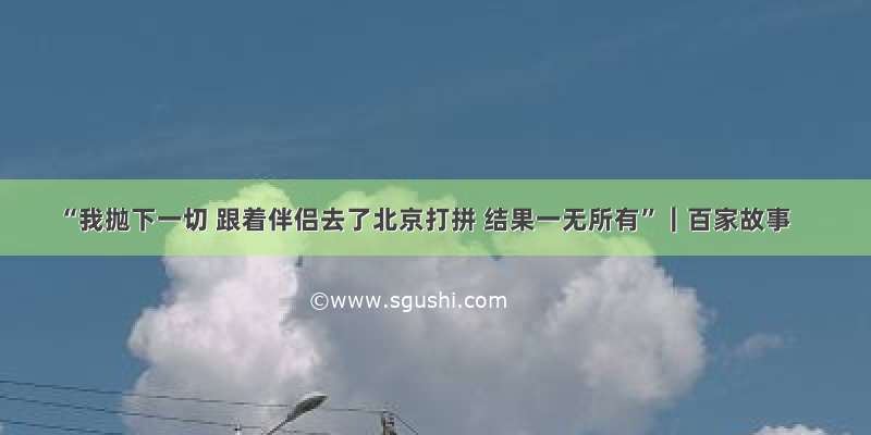 “我抛下一切 跟着伴侣去了北京打拼 结果一无所有”｜百家故事