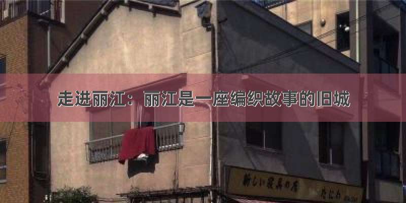 走进丽江：丽江是一座编织故事的旧城