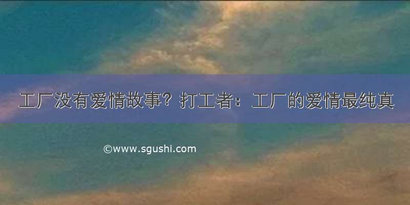 工厂没有爱情故事？打工者：工厂的爱情最纯真