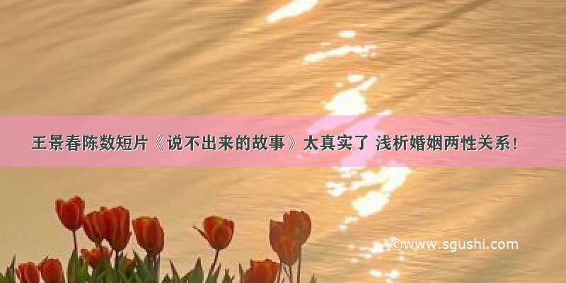 王景春陈数短片《说不出来的故事》太真实了 浅析婚姻两性关系！
