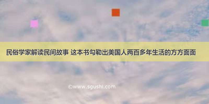 民俗学家解读民间故事 这本书勾勒出美国人两百多年生活的方方面面