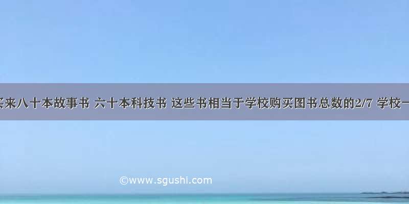 学校买来八十本故事书 六十本科技书 这些书相当于学校购买图书总数的2/7 学校一共