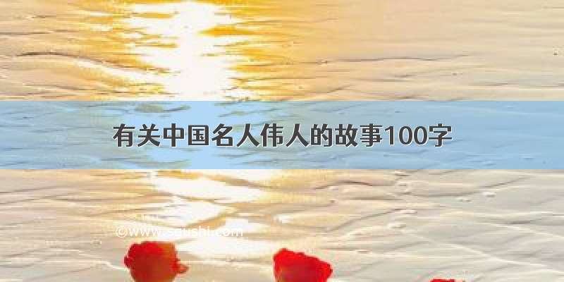 有关中国名人伟人的故事100字