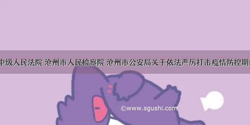 沧州市中级人民法院 沧州市人民检察院 沧州市公安局关于依法严厉打击疫情防控期间违
